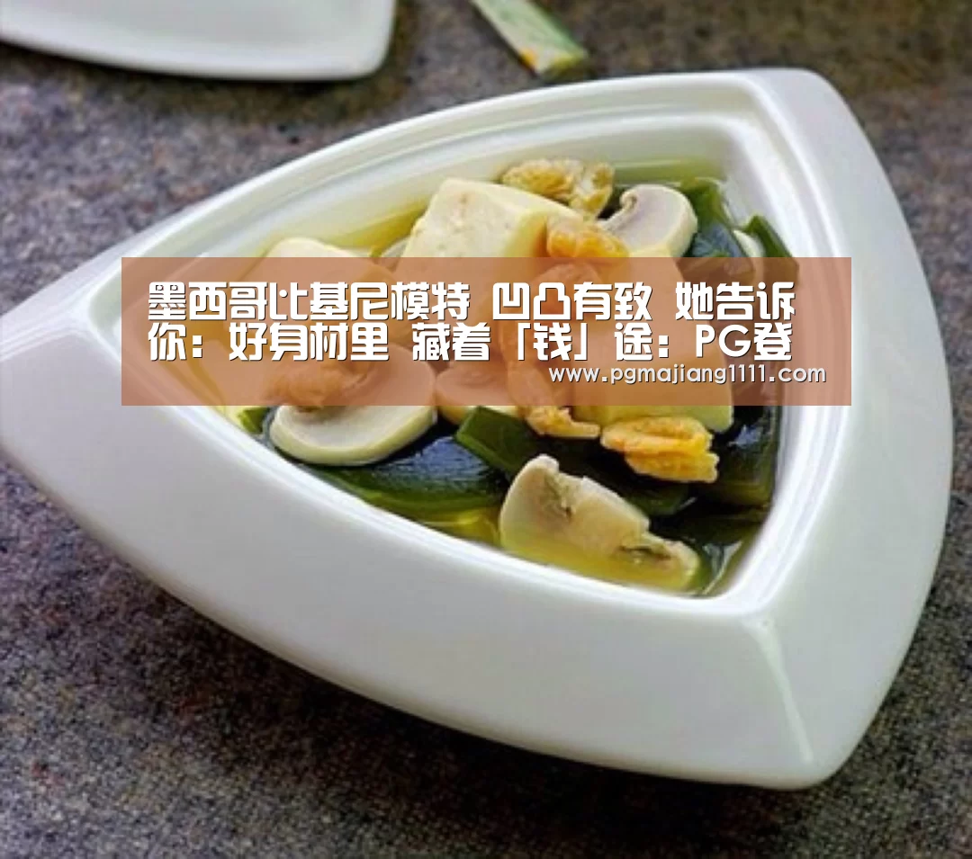 墨西哥比基尼模特 凹凸有致 她告诉你:好身材里 藏着「钱」途:PG登录入口(图1) PG麻将手机版下载