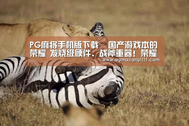 PG麻将手机版下载-
国产游戏本的荣耀 发烧级硬件、战斧重器!荣耀猎人游戏本全评测(图1) PG热门游戏